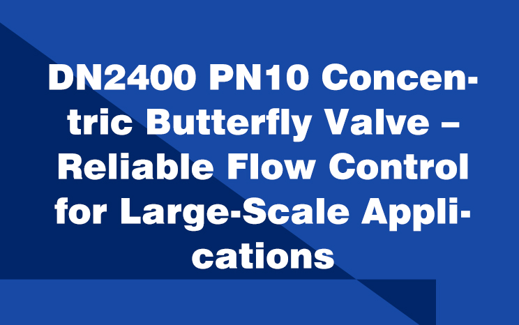 DN2400 PN10 Concentric Butterfly Valve | Reliable Flow Control for Large-Diameter Pipelines